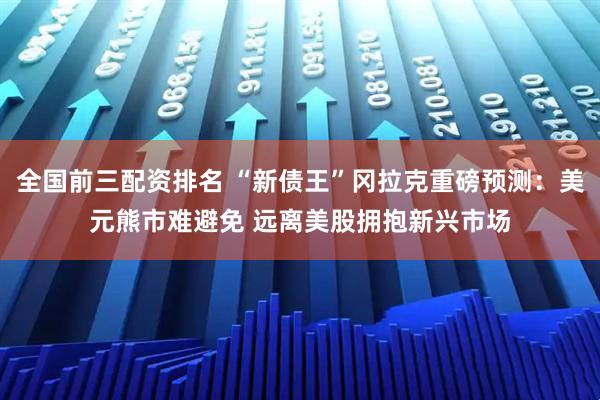 全国前三配资排名 “新债王”冈拉克重磅预测：美元熊市难避免 远离美股拥抱新兴市场