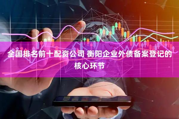 全国排名前十配资公司 衡阳企业外债备案登记的核心环节