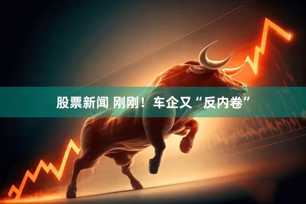 股票新闻 刚刚！车企又“反内卷”