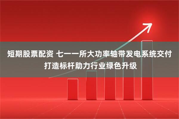 短期股票配资 七一一所大功率轴带发电系统交付 打造标杆助力行业绿色升级