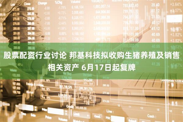 股票配资行业讨论 邦基科技拟收购生猪养殖及销售相关资产 6月17日起复牌