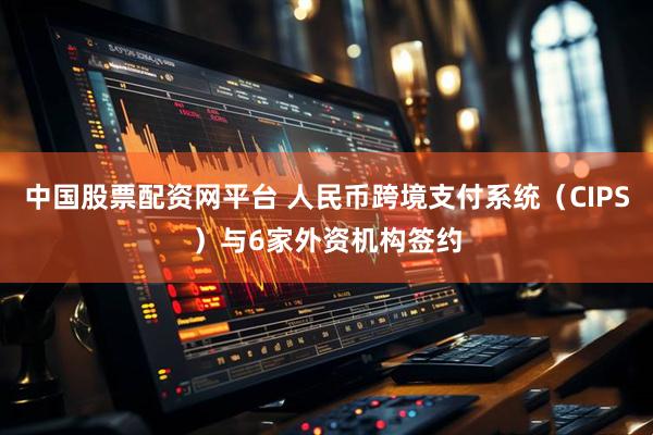 中国股票配资网平台 人民币跨境支付系统（CIPS）与6家外资机构签约
