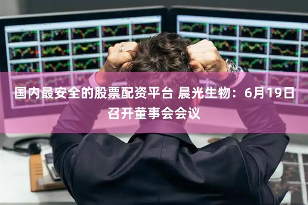 国内最安全的股票配资平台 晨光生物：6月19日召开董事会会议