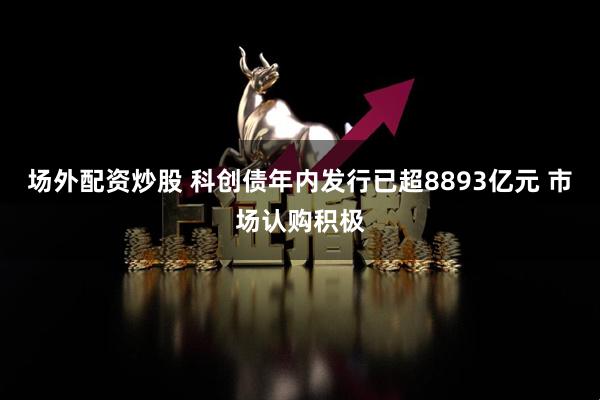 场外配资炒股 科创债年内发行已超8893亿元 市场认购积极