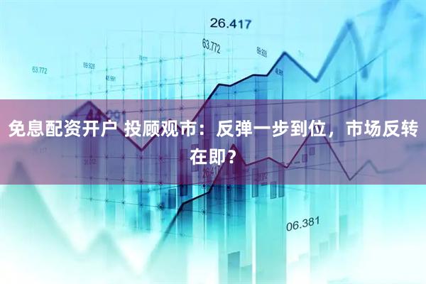 免息配资开户 投顾观市：反弹一步到位，市场反转在即？