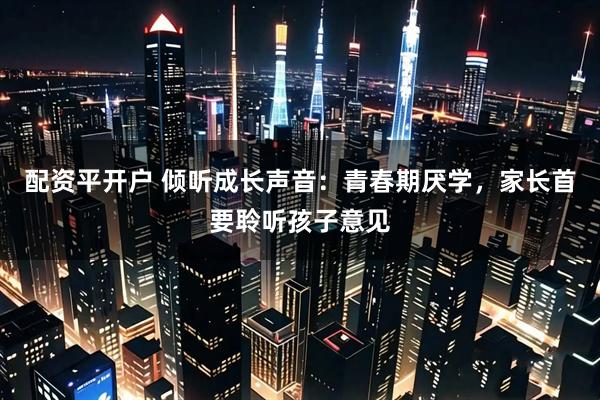配资平开户 倾听成长声音：青春期厌学，家长首要聆听孩子意见