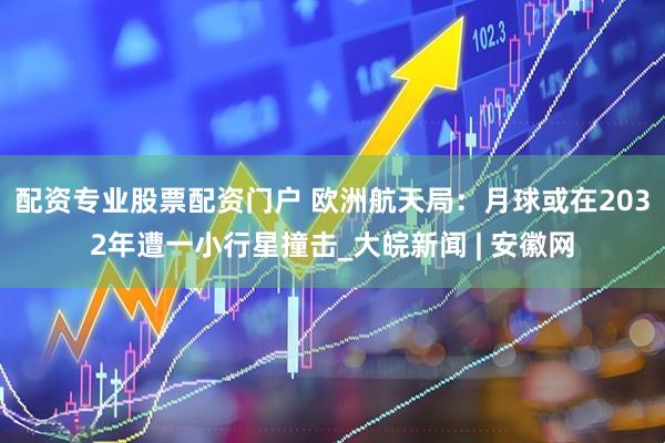 配资专业股票配资门户 欧洲航天局：月球或在2032年遭一小行星撞击_大皖新闻 | 安徽网