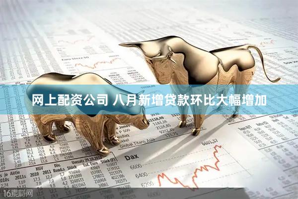 网上配资公司 八月新增贷款环比大幅增加