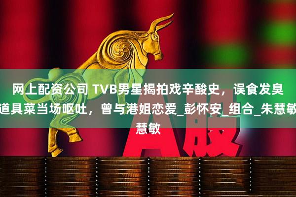 网上配资公司 TVB男星揭拍戏辛酸史，误食发臭道具菜当场呕吐，曾与港姐恋爱_彭怀安_组合_朱慧敏