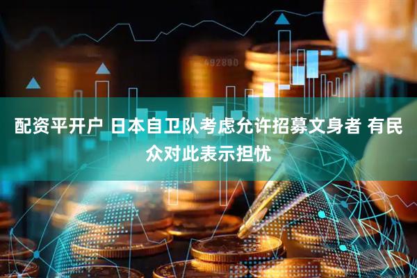 配资平开户 日本自卫队考虑允许招募文身者 有民众对此表示担忧