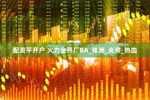 配资平开户 火力全开厂BA_株洲_炎帝_热血