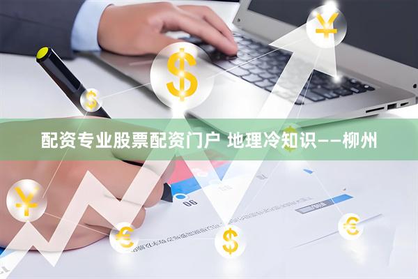 配资专业股票配资门户 地理冷知识——柳州