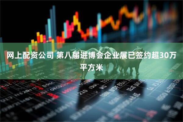 网上配资公司 第八届进博会企业展已签约超30万平方米