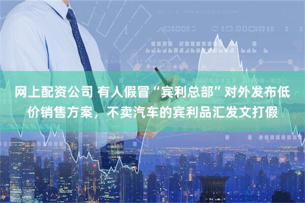 网上配资公司 有人假冒“宾利总部”对外发布低价销售方案，不卖汽车的宾利品汇发文打假
