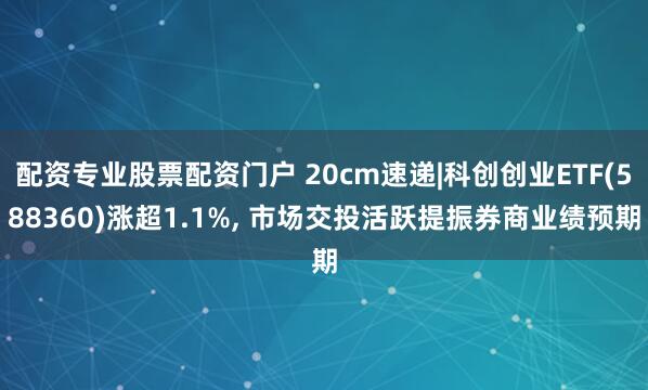 配资专业股票配资门户 20cm速递|科创创业ETF(588360)涨超1.1%, 市场交投活跃提振券商业绩预期