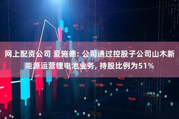 网上配资公司 爱施德: 公司通过控股子公司山木新能源运营锂电池业务, 持股比例为51%