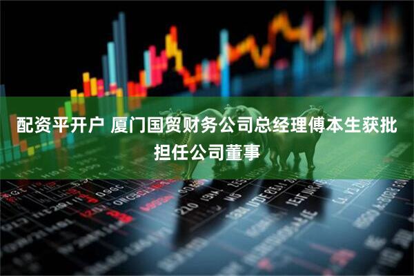 配资平开户 厦门国贸财务公司总经理傅本生获批担任公司董事