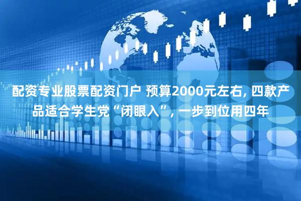 配资专业股票配资门户 预算2000元左右, 四款产品适合学生党“闭眼入”, 一步到位用四年