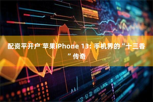 配资平开户 苹果iPhone 13: 手机界的“十三香”传奇