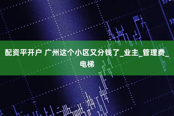 配资平开户 广州这个小区又分钱了_业主_管理费_电梯