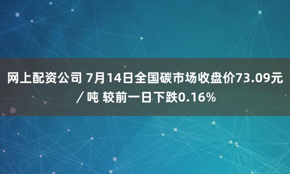 网上配资公司 7月14日全国碳市场收盘价73.09元／吨 较前一日下跌0.16%