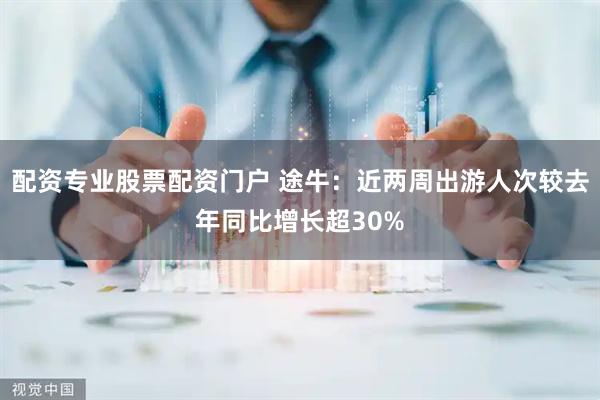 配资专业股票配资门户 途牛：近两周出游人次较去年同比增长超30%