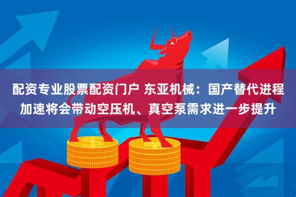 配资专业股票配资门户 东亚机械：国产替代进程加速将会带动空压机、真空泵需求进一步提升