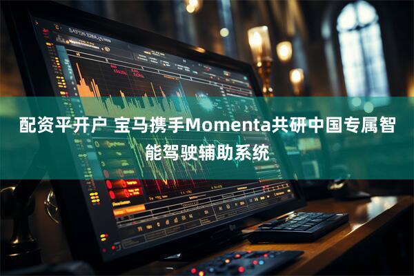 配资平开户 宝马携手Momenta共研中国专属智能驾驶辅助系统