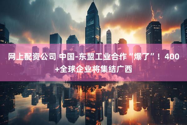 网上配资公司 中国-东盟工业合作“爆了”！400+全球企业将集结广西