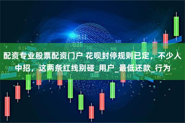 配资专业股票配资门户 花呗封停规则已定，不少人中招，这两条红线别碰_用户_最低还款_行为