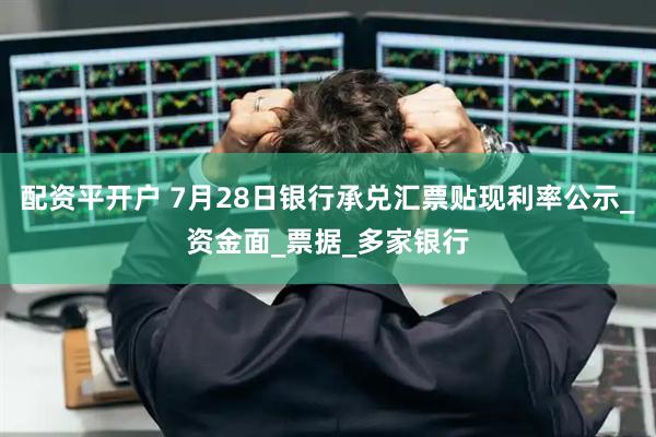 配资平开户 7月28日银行承兑汇票贴现利率公示_资金面_票据_多家银行
