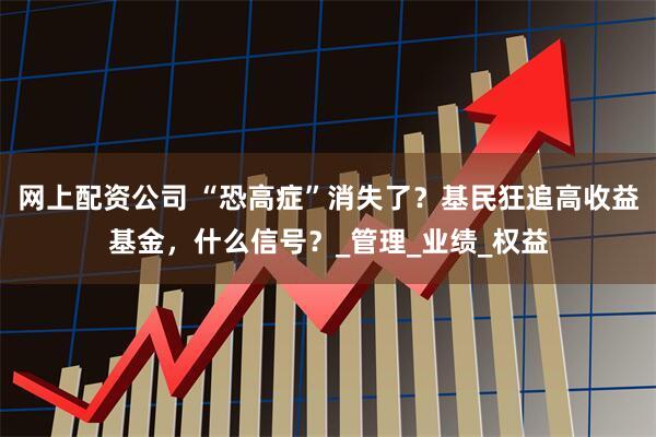 网上配资公司 “恐高症”消失了？基民狂追高收益基金，什么信号？_管理_业绩_权益