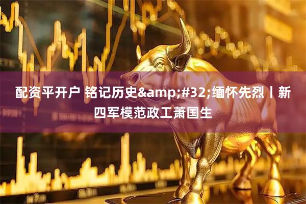 配资平开户 铭记历史&#32;缅怀先烈丨新四军模范政工萧国生