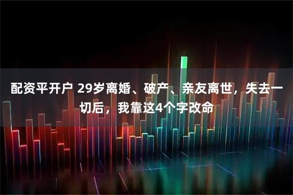 配资平开户 29岁离婚、破产、亲友离世，失去一切后，我靠这4个字改命