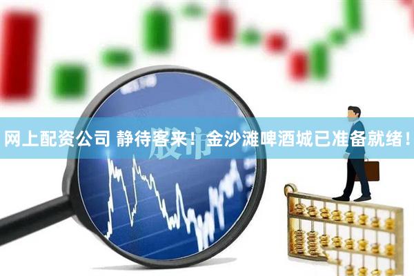 网上配资公司 静待客来！金沙滩啤酒城已准备就绪！