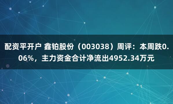 配资平开户 鑫铂股份（003038）周评：本周跌0.06%，主力资金合计净流出4952.34万元