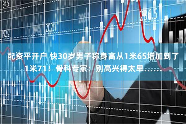 配资平开户 快30岁男子称身高从1米65增加到了1米71！骨科专家：别高兴得太早……
