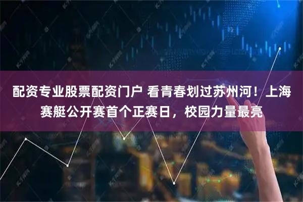 配资专业股票配资门户 看青春划过苏州河！上海赛艇公开赛首个正赛日，校园力量最亮