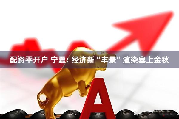 配资平开户 宁夏: 经济新“丰景”渲染塞上金秋