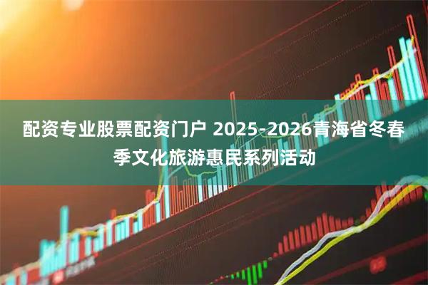 配资专业股票配资门户 2025-2026青海省冬春季文化旅游惠民系列活动