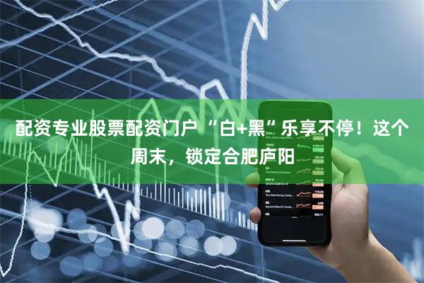 配资专业股票配资门户 “白+黑”乐享不停!这个周末,锁定合肥庐阳