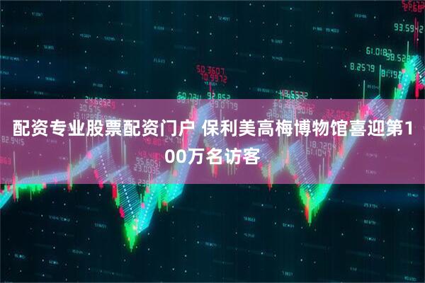 配资专业股票配资门户 保利美高梅博物馆喜迎第100万名访客