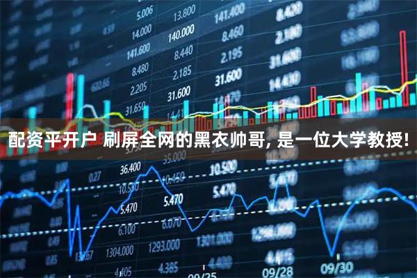 配资平开户 刷屏全网的黑衣帅哥, 是一位大学教授!