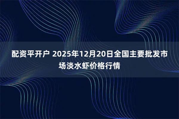 配资平开户 2025年12月20日全国主要批发市场淡水虾价格行情