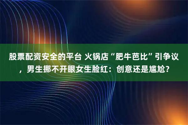 股票配资安全的平台 火锅店“肥牛芭比”引争议,男生挪不开眼女生脸红:创意还是尴尬?