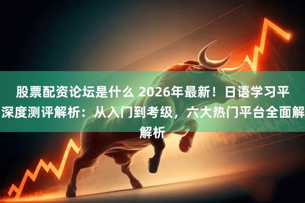 股票配资论坛是什么 2026年最新！日语学习平台深度测评解析：从入门到考级，六大热门平台全面解析