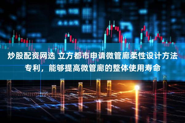 炒股配资网选 立方都市申请微管廊柔性设计方法专利，能够提高微管廊的整体使用寿命