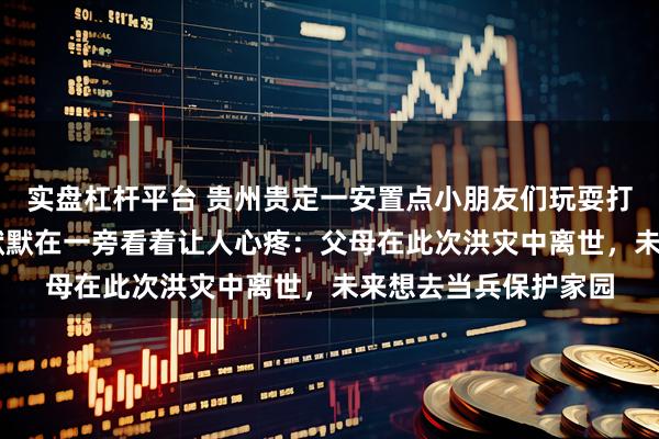 实盘杠杆平台 贵州贵定一安置点小朋友们玩耍打闹，一名12岁男孩默默在一旁看着让人心疼：父母在此次洪灾中离世，未来想去当兵保护家园