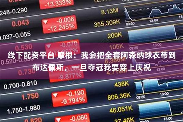 线下配资平台 摩根：我会把全套阿森纳球衣带到布达佩斯，一旦夺冠我要穿上庆祝