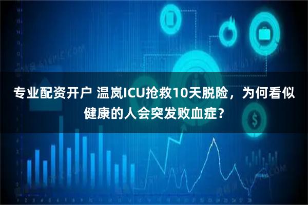 专业配资开户 温岚ICU抢救10天脱险，为何看似健康的人会突发败血症？
